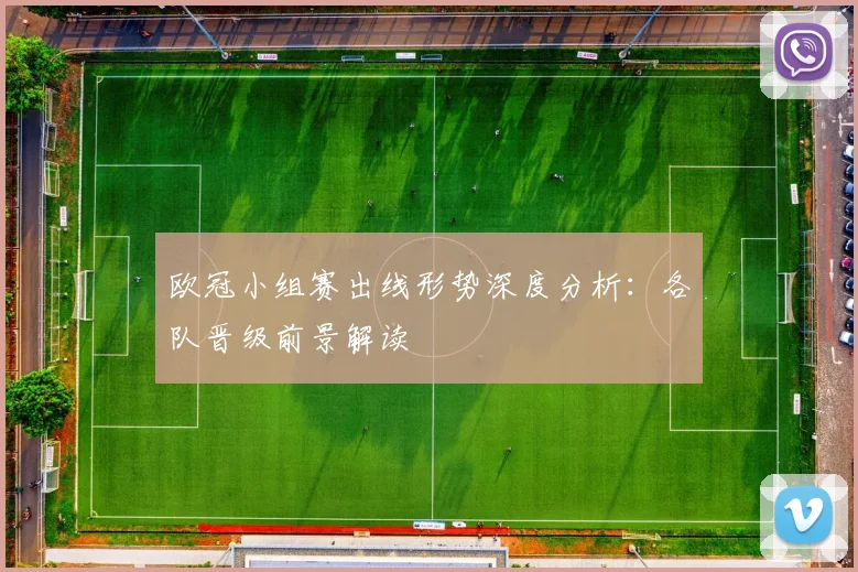 欧冠小组赛出线形势深度分析：各队晋级前景解读