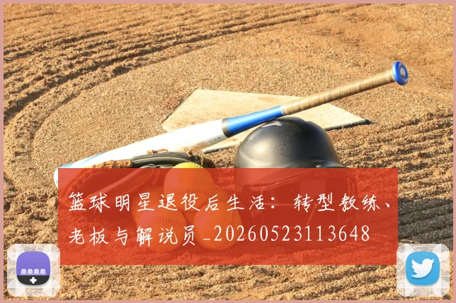 篮球明星退役后生活：转型教练、老板与解说员_20260523113648