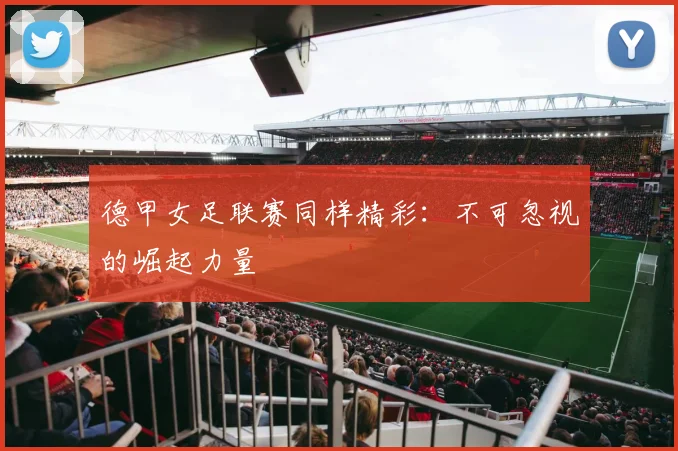 德甲女足联赛同样精彩：不可忽视的崛起力量