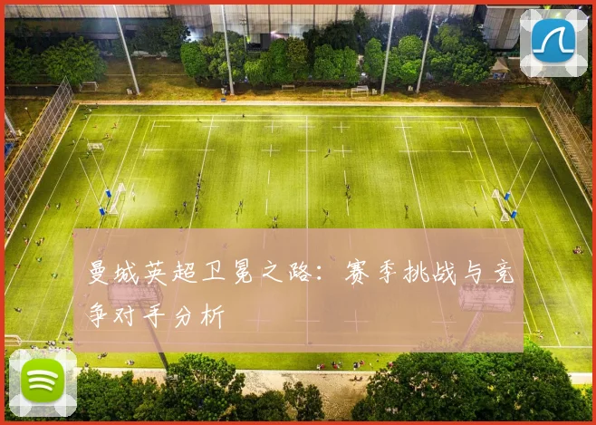 曼城英超卫冕之路：赛季挑战与竞争对手分析