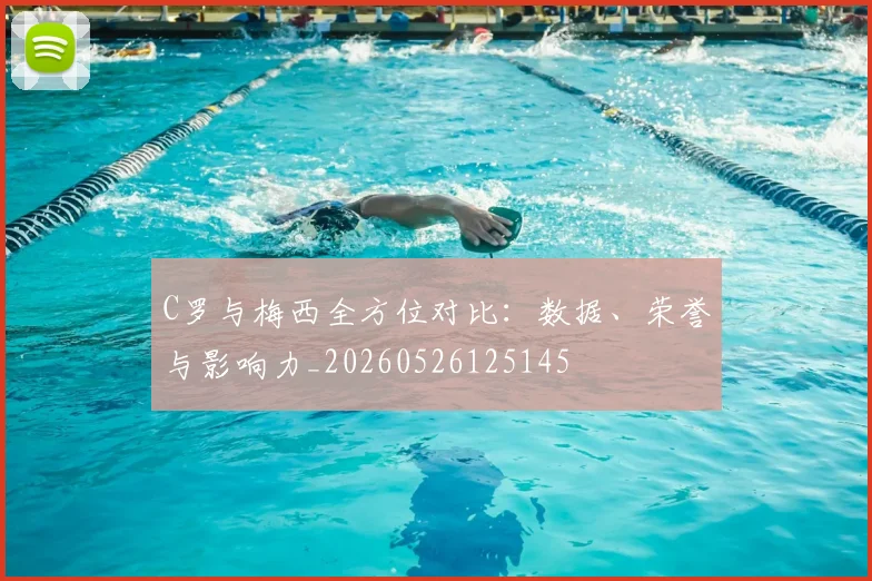 C罗与梅西全方位对比：数据、荣誉与影响力_20260526125145