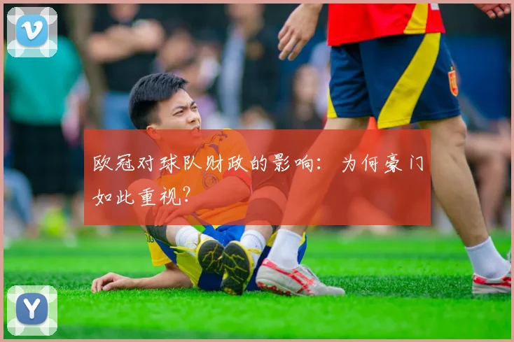 欧冠对球队财政的影响:为何豪门如此重视?