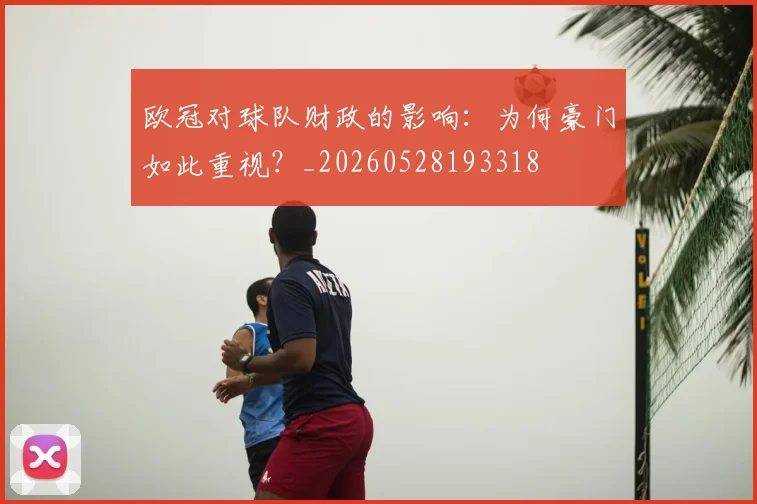 欧冠对球队财政的影响:为何豪门如此重视?_20260528193318