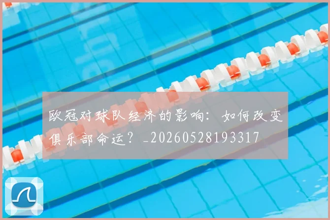 欧冠对球队经济的影响:如何改变俱乐部命运?_20260528193317