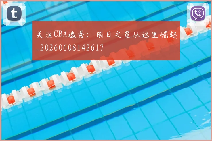 关注CBA选秀：明日之星从这里崛起_20260608142617