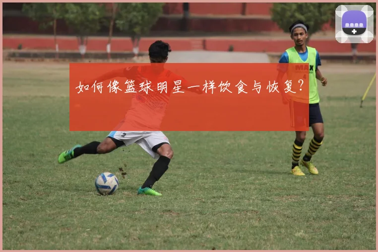 如何像篮球明星一样饮食与恢复？