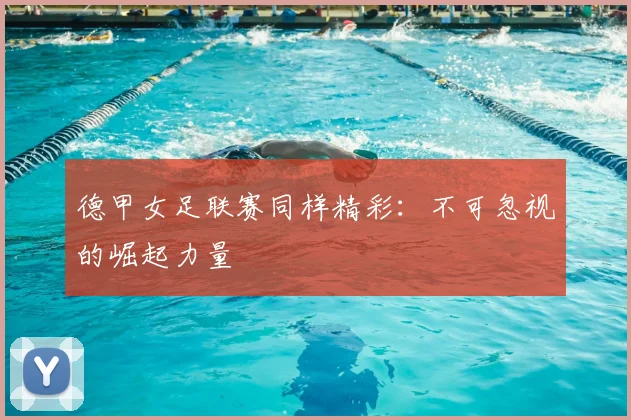 德甲女足联赛同样精彩：不可忽视的崛起力量