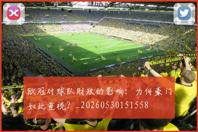 欧冠对球队财政的影响:为何豪门如此重视?_20260530151558