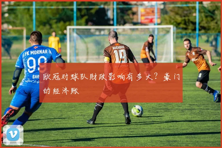 欧冠对球队财政影响有多大?豪门的经济账