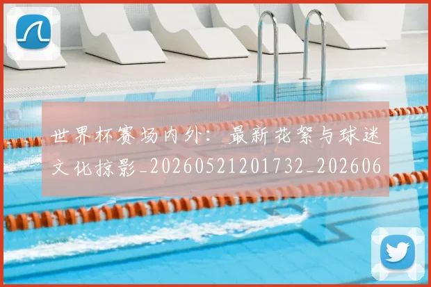 世界杯赛场内外：最新花絮与球迷文化掠影_20260521201732_20260607160502