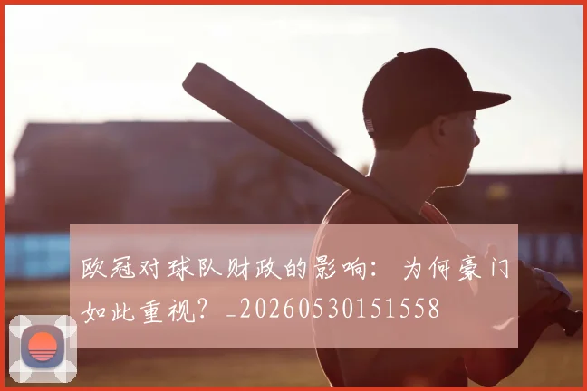 欧冠对球队财政的影响：为何豪门如此重视？_20260530151558