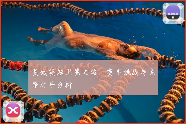 曼城英超卫冕之路：赛季挑战与竞争对手分析