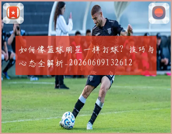 如何像篮球明星一样打球？技巧与心态全解析_20260609132612
