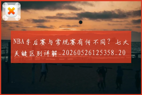 NBA季后赛与常规赛有何不同？七大关键区别详解_20260526125358_20260606165630