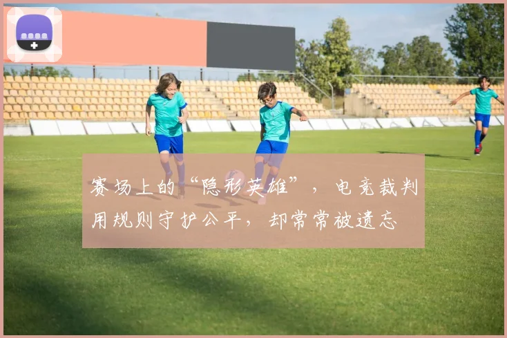 赛场上的“隐形英雄”，电竞裁判用规则守护公平，却常常被遗忘