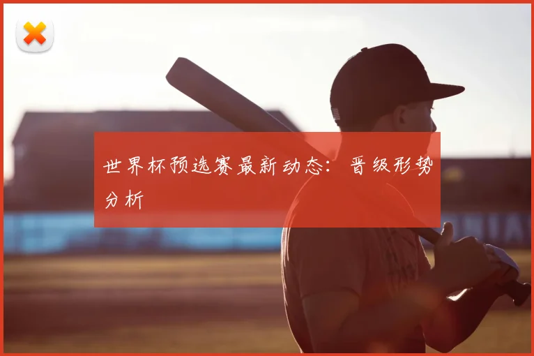 世界杯预选赛最新动态：晋级形势分析