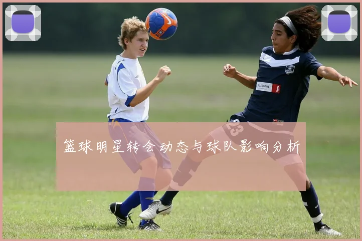 篮球明星转会动态与球队影响分析